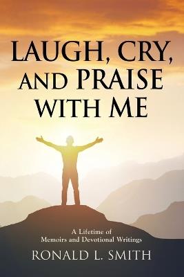 "Laugh, Cry, and Praise with Me": A Lifetime of Memoirs and Devotional Writings - Ronald L Smith - cover