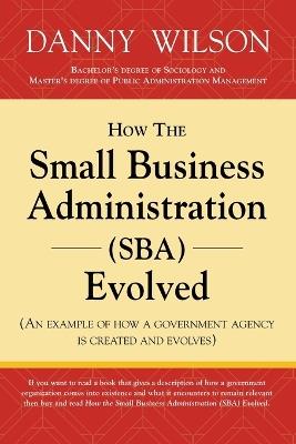 How the Small Business Administration (SBA) Evolved (An example of how a government agency is created and evolves) - Danny Wilson - cover