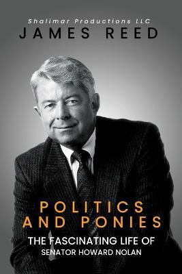 Politics And Ponies: The Fascinating Life Of Senator Howard Nolan - James Reed - cover