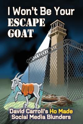 I Won't Be Your ESCAPE GOAT: David Carroll's HO MADE Social Media Blunders - David Carroll - cover