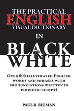 The Practical English Visual Dictionary in Black and White: Easy English Words and Phrases Illustrated with Pronunciation Written in Phonetic Script