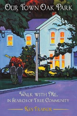Our Town Oak Park: Walk with Me, in Search of True Community - Ken Trainor - cover