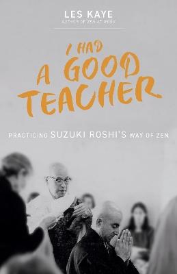 I Had a Good Teacher: Practicing Suzuki Roshi’s Way of Zen - Les Kaye - cover