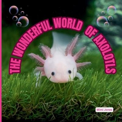 The Wonderful World of Axolotls: Interesting Facts About Axolotls - Mimi Jones - cover