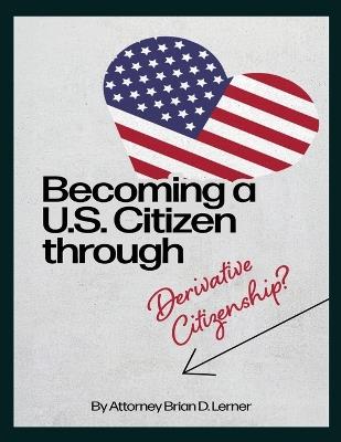 Becoming a U.S. Citizen through Derivative Citizenship: A Step-by-Step Guide to Understanding Your Path to U.S. Citizenship by Derivation - Brian D Lerner - cover