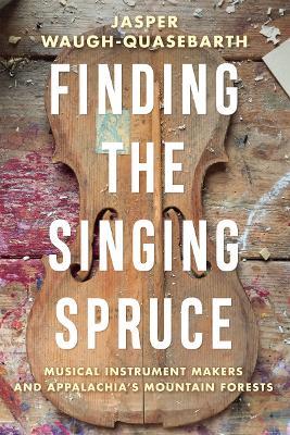 Finding the Singing Spruce: Musical Instrument Makers and Appalachia's Mountain Forests - Jasper Waugh-Quasebarth - cover
