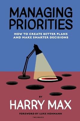 Managing Priorities: How to Create Better Plans and Make Smarter Decisions - Harry Max - cover