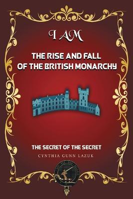 I Am the Rise and Fall of the British Monarchy: The Secret of the Secret - Cynthia Gunn Lazuk - cover
