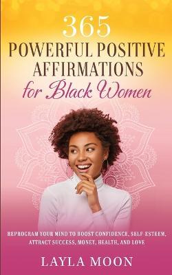365 Powerful Positive Affirmations for Black Women: Reprogram Your Mind to Boost Confidence, Self-Esteem, Attract Success, Money, Health, and Love - Layla Moon - cover