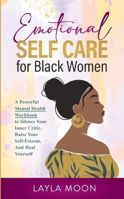 Emotional Self Care for Black Women: A Powerful Mental Health Workbook to Silence Your Inner Critic, Raise Your Self-Esteem, And Heal Yourself - Layla Moon - cover