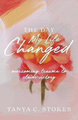 The Day My Life Changed: Overcoming Trauma to Claim Victory - Tanya C Stokes - cover