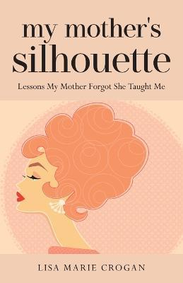 My Mother's Silhouette: Lessons My Mother Forgot She Taught Me - Lisa Crogan - cover