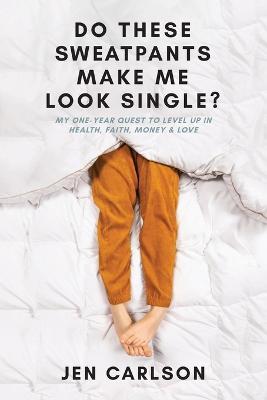 Do These Sweatpants Make Me Look Single?: My One-Year Quest to Level Up in Health, Faith, Money & Love - Jen Carlson - cover