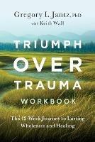 Triumph Over Trauma Workbook: The 12-Week Journey to Lasting Wholeness and Healing - Gregory Jantz - cover