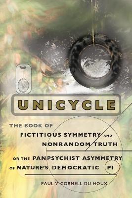 Unicycle, the Book of Fictitious Symmetry and Nonrandom Truth, or the Panpsychist Asymmetry of Nature's Democratic Pi - Paul V Cornell Du Houx - cover
