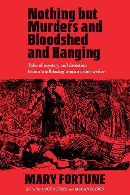 Nothing But Murders And Bloodshed And Hanging: Stories of crime and detection by a pioneering Victorian mystery writer - Mary Fortune - cover