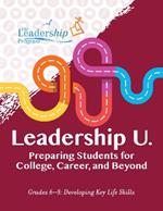 Leadership U.: Preparing Students for College, Career, and Beyond: Grades 6–8: Developing Key Life Skills
