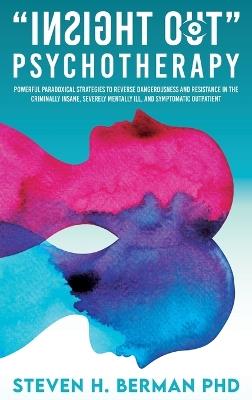 Insight Out Psychotherapy: Powerful Paradoxical Strategies to Reverse Dangerousness and Resistance in the Criminally Insane, Severely Mentally Ill, and Symptomatic Outpatient - Steven H Berman - cover