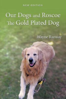 Our Dogs and Roscoe the Gold Plated Dog: The Life Story of Our Golden Retriever - Wayne Ramsay - cover