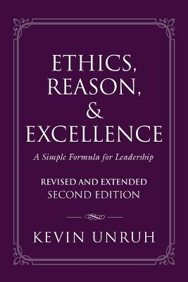 Ethics, Reason, & Excellence: A Simple Formula for Leadership - Revised and Extended Second Edition - Kevin Unruh - cover