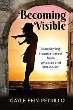 Becoming Visible: Overcoming Trauma-Based Fears, Phobias and Self-Doubt