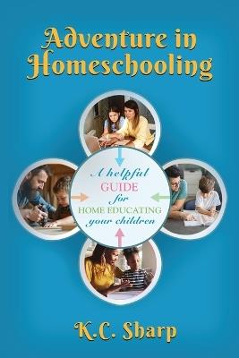 Adventure in Homeschooling: A Helpful Guide For Home Educating Your Children - K C Sharp - cover