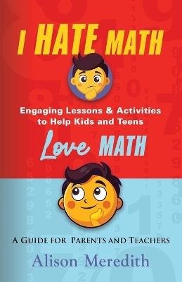 I Hate Math: Engaging Lessons & Activities to Help Kids and Teens Love Math - A Guide for Parents and Teachers - Alison Meredith - cover