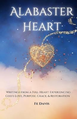 Alabaster Heart: Writings from a full heart: Experiences of God's Love, Purpose, Grace, and Restoration - Fe Davis - cover