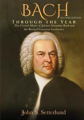 BACH Through the Year: The Church Music of Johann Sebastian Bach and the Revised Common Lectionary, SECOND EDITION: The Church Music of Johann Sebastian Bach and the Revised Common Lectionary - John S Setterlund - cover