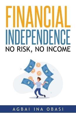 Financial Independence: No Risk, No Income - Agbai Ina Obasi - cover