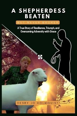 A Shepherdess Beaten But Never Broken: A True Story of Resilience, Triumph, and Overcoming Adversity with Grace - Debby Jo Holmquist - cover