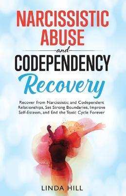 Narcissistic Abuse and Codependency Recovery: Recover from Narcissistic and Codependent Relationships, Set Strong Boundaries, Improve Self-Esteem, and ... and Recover from Unhealthy Relationships) - Linda Hill - cover