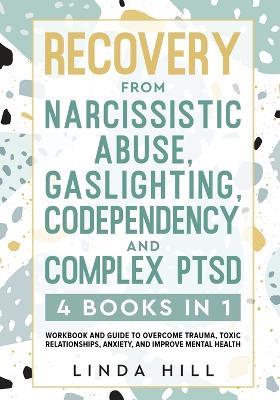 Recovery from Narcissistic Abuse, Gaslighting, Codependency and Complex PTSD (4 Books in 1): Workbook and Guide to Overcome Trauma, Toxic ... and Recover from Unhealthy Relationships) - Linda Hill - cover