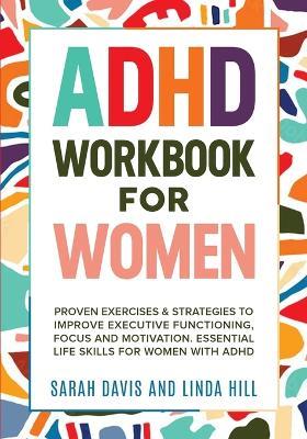 ADHD Workbook for Women: Proven Exercises & Strategies to Improve Executive Functioning, Focus and Motivation. Essential Life Skills for Women with ADHD - Sarah Davis,Linda Hill - cover