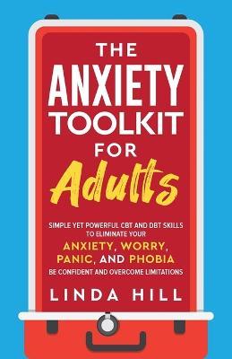 The Anxiety Toolkit for Adults: Simple Yet Powerful CBT and DBT Skills to Eliminate Your Anxiety, Worry, Panic, and Phobia. Be Confident and Overcome Limitations (Mental Wellness Book 4) - Linda Hill - cover