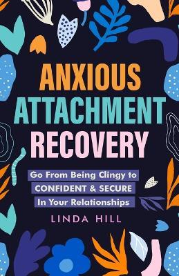 Anxious Attachment Recovery: Go From Being Clingy to Confident & Secure In Your Relationships (Break Free and Recover from Unhealthy Relationships) - Linda Hill - cover