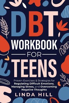 DBT Workbook for Teens: Proven Exercises & Strategies for Regulating Difficult Emotions, Managing Stress, and Overcoming Negative Thoughts (Mental Wellness 9) - Linda Hill - cover