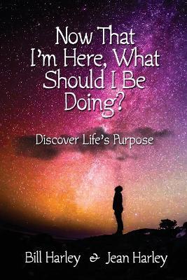 Now That I'm Here, What Should I Be Doing? Discover Life's Purpose - Bill Harley - cover