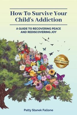 How To Survive Your Child's Addiction: A Guide To Recovering Peace And Rediscovering Joy - Patty Fallone - cover