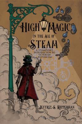 High Magic in the Age of Steam: A Steampunk's Introduction to Victorian Esotericism - Jeffrey S. Kupperman - cover