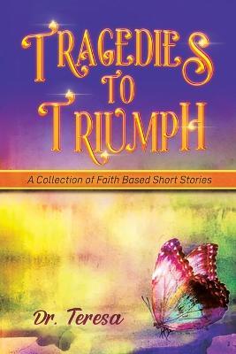 Tragedies to Triumph: A Collection of Faith Based Short Stories - Teresa - cover