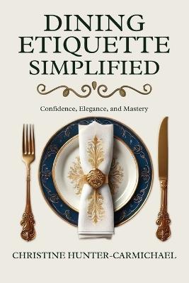 Dining Etiquette Simplified: Your Guide to Confidence, Elegance, and Mastery - Christine Hunter-Carmichael - cover