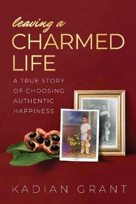 Leaving a Charmed Life: A True Story of Choosing Authentic Happiness - Kadian Grant - cover
