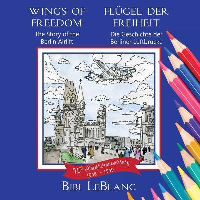 Wings of Freedom Flügel der Freiheit: The Story of the Berlin Airlift Die Geschichte der Berliner Luftbrücke - Bibi LeBlanc - cover