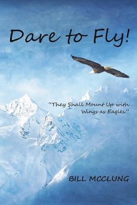 Dare to Fly!: They Shall Mount up with Wings As Eagles - Bill McClung - cover