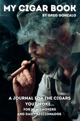 My Cigar Book: A Journal For The Cigars You Smoke... For New Smokers and Daily Aficionados - Greg Gonzalo - cover