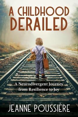 A Childhood Derailed: A Neurodivergent Journey from Resilience to Joy - Jeanne Poussiere - cover