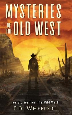 Mysteries of the Old West: True Stories from the Wild West: True Stories: Mysteries in History for Boys and Girls - E B Wheeler - cover
