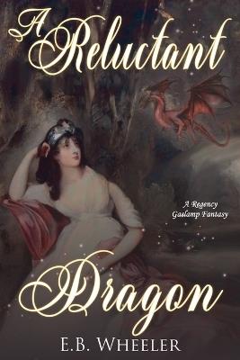 A Reluctant Dragon: A Regency Gaslamp Fantasy - E B Wheeler - cover