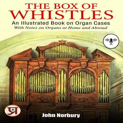 The Box of Whistles : An illustrated Book on Organ Cases: with notes on Organs at Home and Abroad